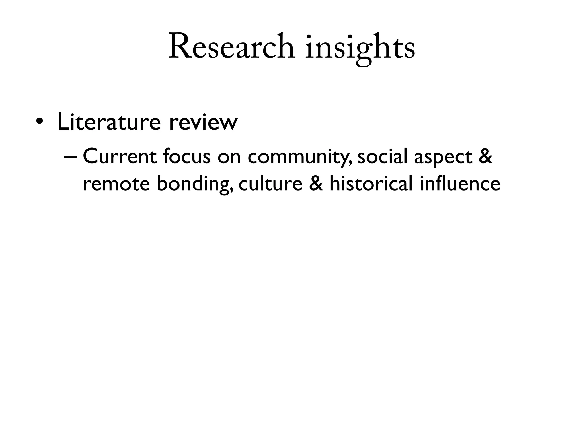 Research insights

• Literature review
  – Current focus on community, social aspect &
    remote bonding, culture & historical influence
 