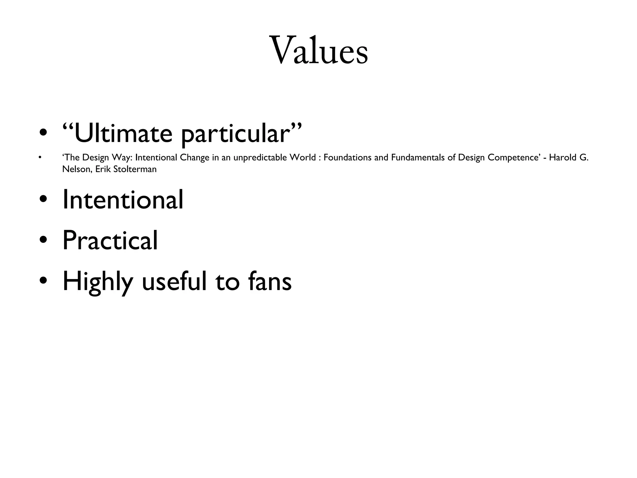 Values

• “Ultimate particular”
•   ‘The Design Way: Intentional Change in an unpredictable World : Foundations and Fundamentals of Design Competence’ - Harold G.
    Nelson, Erik Stolterman


• Intentional
• Practical
• Highly useful to fans
 