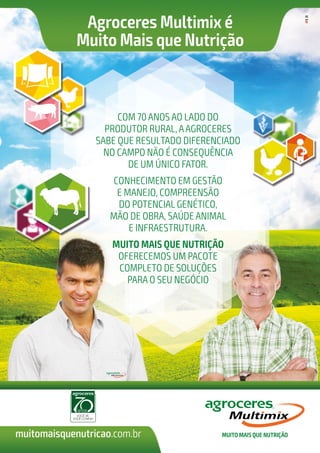 Agroceres Multimix é
Muito Mais que Nutrição
com 70 anos ao lado do
produtor rural, aagroceres
sabe que resultado diferenciado
no campo não é consequência
de um único fator.
conhecimento em gestão
e manejo, compreensão
do potencial genético,
mão de obra, saúde animal
e infraestrutura.
Muito MAis que Nutrição
oferecemos um pacote
completo de soluções
para o seu negócio
muitomaisquenutricao.com.br
 