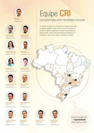 Um trabalho de sucesso só é possível com uma equipe comprometida
em agregar qualidade em tudo o que faz. Por isso, a CRI conta com
profissionais altamente qualificados, que sabem da superioridade de
nossos produtos e estão prontos para atender às demandas de um
mercado que, cada vez mais, busca uma genética de resultado.
compromisso com resultados incríveis.
Equipe CRISergio Saud
Diretor Executivo
ssaud@crigenetica.com.br
Francisco M. Aragão
Gerente Comercial
aragao@crigenetica.com.br
Luiz Fernando Ambrosio
Assistente de Marketing
lfambrosio@crigenetica.com.br
Bruno Scarpa Nilo
Gerente de Produto Leite
bscarpanilo@crigenetica.com.br
Daniel de Carvalho
Gerente de Produto Corte
dcarvalho@crigenetica.com.br
Ricardo G. Oliveira
Supervisor Vendas
RS, SC
roliveira@crigenetica.com.br
Marcelo Maronna Dias
Supervisor Vendas
RS, SC
mmaronna@crigenetica.com.br
Fernando J. S. Oliveira
Supervisor Vendas
PR, SP
foliveira@crigenetica.com.br
Oswaldo Lopes
Supervisor Vendas
ES, MG, RJ
vadinho@crigenetica.com.br
Frederico F. Jardim
Supervisor Vendas
DF, GO, PA, TO
frederico@crigenetica.com.br
Alexandre Zadra
Supervisor Vendas
AC, MT, MS, RO
zadra@crigenetica.com.br
Entre em contato com
o representante
mais próximo a você.
Marcio Ramos
Promotor Técnico Leite
mramos@crigenetica.com.br
Juliana Ferragute Leite
Coordenadora Técnica de Corte
jferragute@crigenetica.com.br
Ricardo Mancilha
Promotor Técnico Leite
rmancilha@crigenetica.com.br
Daniela Riccó
Promotora Técnica Leite
danielaricco@crigenetica.com.br
 