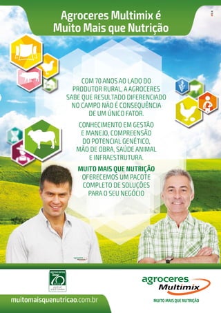 Agroceres Multimix é
Muito Mais que Nutrição
com 70 anos ao lado do
produtor rural, aagroceres
sabe que resultado diferenciado
no campo não é consequência
de um único fator.
conhecimento em gestão
e manejo, compreensão
do potencial genético,
mão de obra, saúde animal
e infraestrutura.
Muito MAis que Nutrição
oferecemos um pacote
completo de soluções
para o seu negócio
muitomaisquenutricao.com.br
 