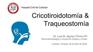 Cricotiroidotomía &
Traqueostomía
Dr. Luis M. Aguilar Chirino R1
Otorrinolaringología y Cirugía de Cabeza y Cuello.
Culiacán, Sinaloa; 28 de Abril de 2020.
Hospital Civil de Culiacán
 