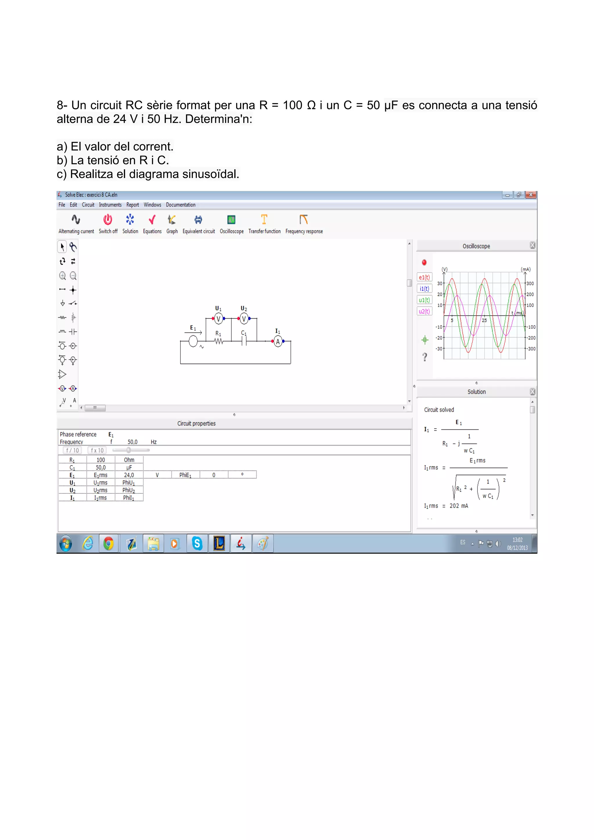 8- Un circuit RC sèrie format per una R = 100 Ω i un C = 50 µF es connecta a una tensió
alterna de 24 V i 50 Hz. Determina'n:
a) El valor del corrent.
b) La tensió en R i C.
c) Realitza el diagrama sinusoïdal.

 