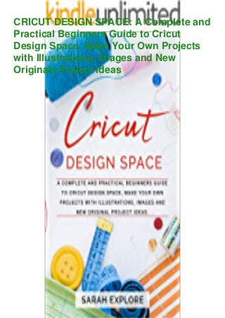 CRICUT DESIGN SPACE: A Complete and
Practical Beginners Guide to Cricut
Design Space, Make Your Own Projects
with Illustrations, Images and New
Originals Project Ideas
 