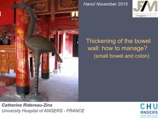 Thickening of the bowel
wall: how to manage?
(small bowel and colon)
Catherine Ridereau-Zins
University Hospital of ANGERS - FRANCE
Hanoï November 2015
 