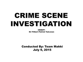 CRIME SCENE
INVESTIGATION
CRIDIP1
Sir Filibert Patrick Tad-awan
Conducted By: Team Makki
July 9, 2015
 
