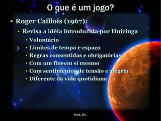 O que é um jogo? Roger Caillois (1967): Revisa a idéia introduzida por Huizinga Voluntário Limites de tempo e espaço Regras consentidas e obrigatórias Com um fim em si mesmo Com sentimentos de tensão e alegria Diferente da vida quotidiana 