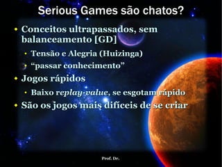 Serious Games são chatos? Conceitos ultrapassados, sem balanceamento [GD] Tensão e Alegria (Huizinga) “passar conhecimento” Jogos rápidos Baixo  r eplay - value , se esgotam rápido São os jogos mais difíceis de se criar 