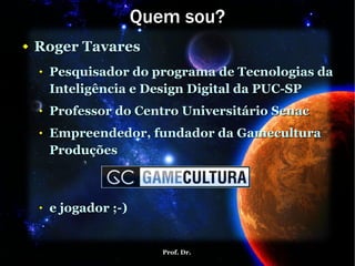 Quem sou? Roger Tavares Pesquisador do programa de Tecnologias da Inteligência e Design Digital da PUC-SP Professor do Centro Universitário Senac Empreendedor, fundador da Gamecultura Produções e jogador ;-) 