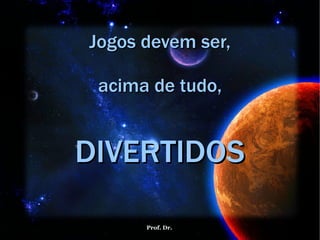 Jogos devem ser, acima de tudo,   DIVERTIDOS 
