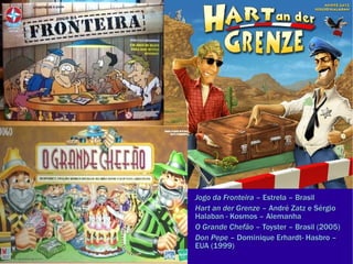 Jogo da Fronteira  – Estrela – Brasil Hart an der Grenze  – André Zatz e Sérgio Halaban - Kosmos –  Alemanha O Grande Chefão  – Toyster –  Brasil  (2005)‏ Don Pepe  – Dominique Erhardt- Hasbro – EUA (1999) 