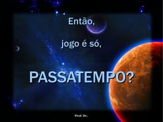 Então, jogo é só,   PASSATEMPO? 