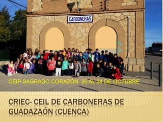 CEIP SAGRADO CORAZÓN. 20 AL 24 DE OCTUBRE 
CRIEC- CEIL DE CARBONERAS DE 
GUADAZAÓN (CUENCA) 
 