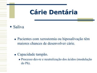 Cárie Dentária

 Saliva

     Pacientes com xerostomia ou hiposalivação têm
      maiores chances de desenvolver cárie.

     Capacidade tampão.
         Processo des-re e neutralização dos ácidos (modulação
          do Ph).
 