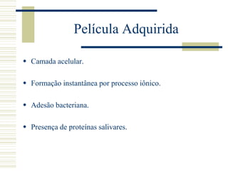 Película Adquirida

 Camada acelular.

 Formação instantânea por processo iônico.

 Adesão bacteriana.

 Presença de proteínas salivares.
 