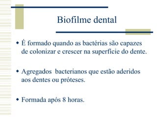 Biofilme dental

 É formado quando as bactérias são capazes
  de colonizar e crescer na superfície do dente.

 Agregados bacterianos que estão aderidos
  aos dentes ou próteses.

 Formada após 8 horas.
 