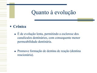 Quanto à evolução

 Crônica
     É de evolução lenta, permitindo a esclerose dos
      canalículos dentinários, com consequente menor
      permeabilidade dentinária.

     Promove formação de dentina de reação (dentina
      reacionária).
 