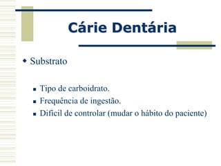 Cárie Dentária

 Substrato

     Tipo de carboidrato.
     Frequência de ingestão.
     Difícil de controlar (mudar o hábito do paciente)
 