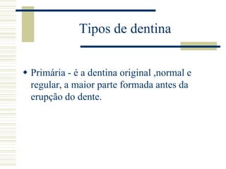Tipos de dentina


 Primária - é a dentina original ,normal e
  regular, a maior parte formada antes da
  erupção do dent...