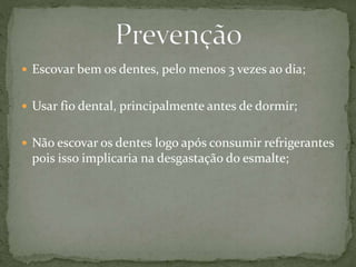  Escovar bem os dentes, pelo menos 3 vezes ao dia; 
 Usar fio dental, principalmente antes de dormir; 
 Não escovar os dentes logo após consumir refrigerantes 
pois isso implicaria na desgastação do esmalte; 
 