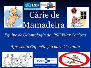 Cárie de
         Mamadeira
Equipe de Odontologia do PSF Vilar Carioca

   Apresenta Capacitação para Gestante



               Slide Elaborado por ASB Andressa
 
