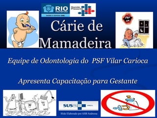 Cárie de
         Mamadeira
Equipe de Odontologia do PSF Vilar Carioca

   Apresenta Capacitação para Gestante



               Slide Elaborado por ASB Andressa
 