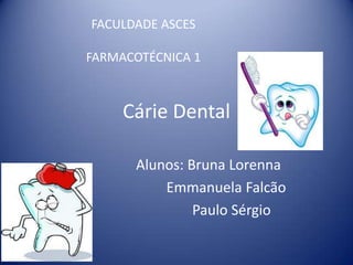 FACULDADE ASCES

FARMACOTÉCNICA 1



     Cárie Dental

      Alunos: Bruna Lorenna
          Emmanuela Falcão
               Paulo Sérgio
 