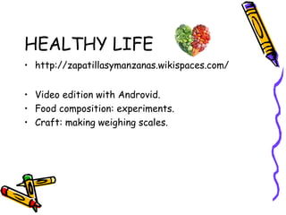 HEALTHY LIFE
• http://zapatillasymanzanas.wikispaces.com/
• Video edition with Androvid.
• Food composition: experiments.
• Craft: making weighing scales.
 
