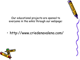 Our educational projects are opened to
everyone in the wikis through our webpage:
• http://www.criedenavaleno.com/
 