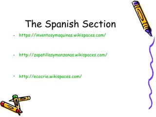 The Spanish Section
• https://inventosymaquinas.wikispaces.com/
• http://zapatillasymanzanas.wikispaces.com/
• http://ecocrie.wikispaces.com/
 