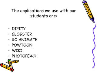 The applications we use with our
students are:
• DIPITY
• GLOGSTER
• GO ANIMATE
• POWTOON
• WIKI
• PHOTOPEACH
 