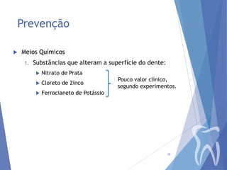 Prevenção


Meios Químicos
1.

Substâncias que alteram a superfície do dente:


Nitrato de Prata



Cloreto de Zinco



Ferrocianeto de Potássio

Pouco valor clínico,
segundo experimentos.

35

 