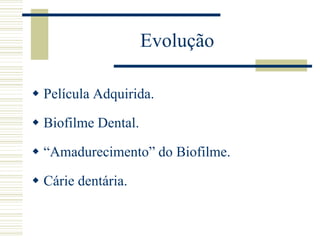 Evolução

 Película Adquirida.

 Biofilme Dental.

 “Amadurecimento” do Biofilme.

 Cárie dentária.
 