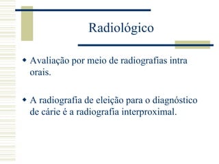 Radiológico

 Avaliação por meio de radiografias intra
  orais.

 A radiografia de eleição para o diagnóstico
  de cárie é a radiografia interproximal.
 