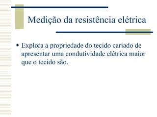 Medição da resistência elétrica

 Explora a propriedade do tecido cariado de
  apresentar uma condutividade elétrica maior
  que o tecido são.
 