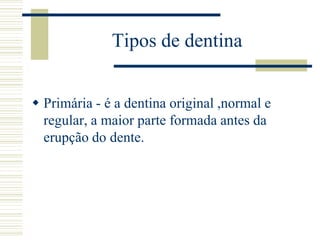 Tipos de dentina


 Primária - é a dentina original ,normal e
  regular, a maior parte formada antes da
  erupção do dente.
 
