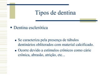 Tipos de dentina

 Dentina esclerótica

     Se caracteriza pela presença de túbulos
      dentinários obliterados com material calcificado.
     Ocorre devido a estímulos crônicos como cárie
      crônica, abrasão, atrição, etc...
 