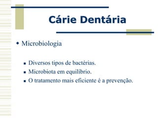 Cárie Dentária

 Microbiologia

     Diversos tipos de bactérias.
     Microbiota em equilíbrio.
     O tratamento mais eficiente é a prevenção.
 
