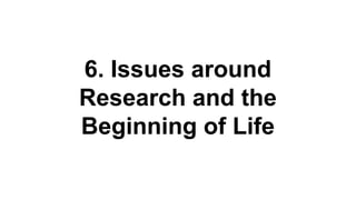 6. Issues around
Research and the
Beginning of Life
 