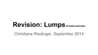 Revision: Lumpsof neck and skin
Christiane Riedinger, September 2014
 