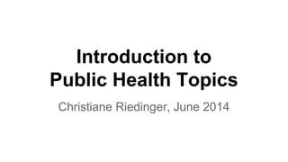 Introduction to
Public Health Topics
Christiane Riedinger, June 2014
 