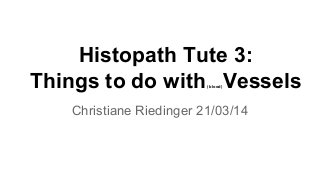 Histopath Tute 3:
Things to do with(blood)Vessels
Christiane Riedinger 21/03/14
 