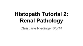 Histopath Tutorial 2:
Renal Pathology
Christiane Riedinger 6/3/14

 