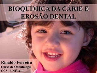 BIOQUÍMICA DA CÁRIE E
       EROSÃO DENTAL




Rinaldo Ferreira
Curso de Odontologia
CCS - UNIVALI
 