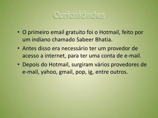CuriosidadesO primeiro email gratuito foi o Hotmail, feito por um indiano chamado SabeerBhatia.