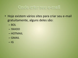 • Hoje existem vários sites para criar seu e-mail
gratuitamente, alguns deles são:
– BOL
– YAHOO
– HOTMAIL
– GMAIL
– IG
 