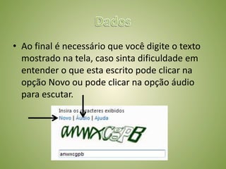 • Ao final é necessário que você digite o texto
mostrado na tela, caso sinta dificuldade em
entender o que esta escrito pode clicar na
opção Novo ou pode clicar na opção áudio
para escutar.
 