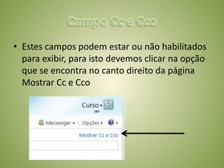 • Estes campos podem estar ou não habilitados
para exibir, para isto devemos clicar na opção
que se encontra no canto direito da página
Mostrar Cc e Cco
 