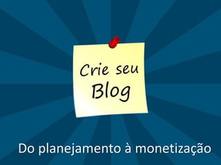 www.crieseublog.com.br
Do planejamento à monetização
 