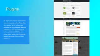 Plugins
Os plugins são uma das características
mais interessantes do WordPress. Eles
são “pedaços” de um software que
expandem as funcionalidades básicas e
permitem que você faça mais coisas
com sua plataforma CMS. Por ser
código aberto, existe uma infinidade de
plugins. Tem plugin pra TUDO, tudo
mesmo, rs…
 